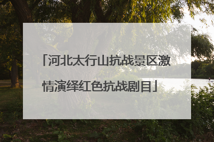 河北太行山抗战景区激情演绎红色抗战剧目