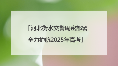 河北衡水交警周密部署 全力护航2025年高考