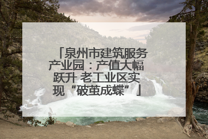 泉州市建筑服务产业园：产值大幅跃升 老工业区实现“破茧成蝶”