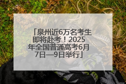 泉州近6万名考生即将赴考！2025年全国普通高考6月7日—9日举行