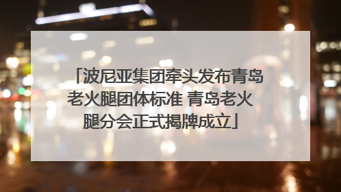 波尼亚集团牵头发布青岛老火腿团体标准 青岛老火腿分会正式揭牌成立