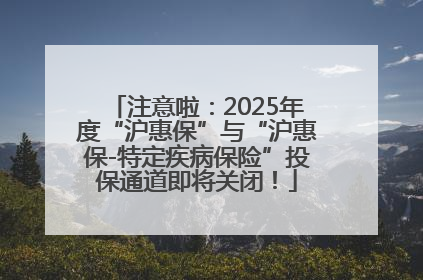注意啦：2025年度“沪惠保”与“沪惠保-特定疾病保险”投保通道即将关闭！