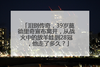 泪别传奇，39岁莫德里奇宣布离开，从战火中的放羊娃到28冠，他走了多久？