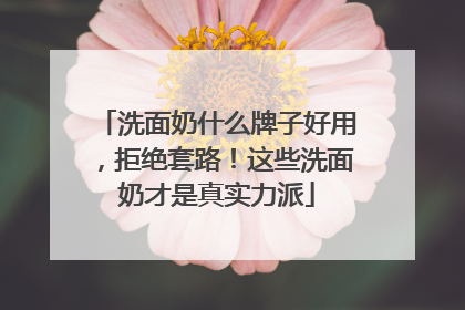 洗面奶什么牌子好用，拒绝套路！这些洗面奶才是真实力派
