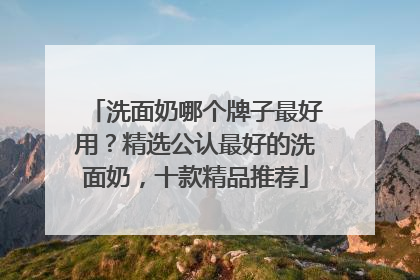 洗面奶哪个牌子最好用？精选公认最好的洗面奶，十款精品推荐