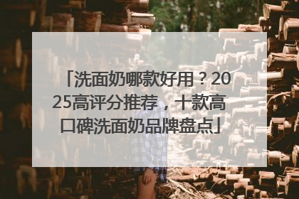 洗面奶哪款好用？2025高评分推荐，十款高口碑洗面奶品牌盘点