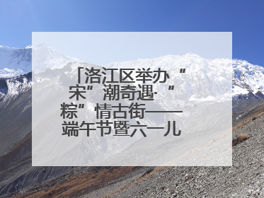 洛江区举办“宋”潮奇遇·“粽”情古街——端午节暨六一儿童节文化活动