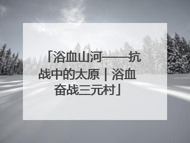 浴血山河——抗战中的太原｜浴血奋战三元村