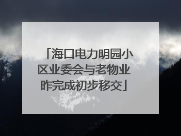 海口电力明园小区业委会与老物业昨完成初步移交