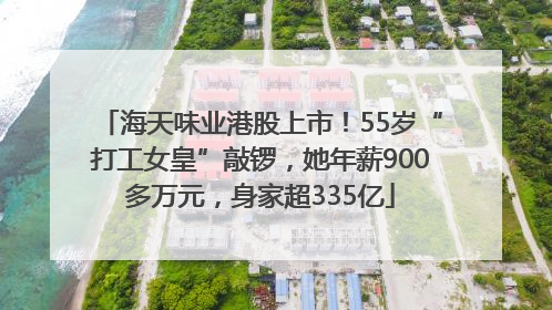 海天味业港股上市！55岁“打工女皇”敲锣，她年薪900多万元，身家超335亿