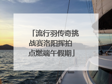 流行羽传奇挑战赛洛阳挥拍 点燃端午假期