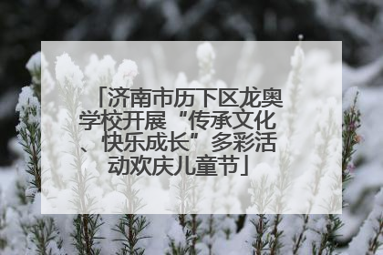 济南市历下区龙奥学校开展“传承文化、快乐成长”多彩活动欢庆儿童节