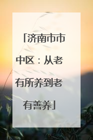 济南市市中区：从老有所养到老有善养