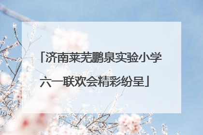 济南莱芜鹏泉实验小学六一联欢会精彩纷呈