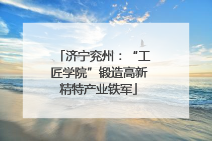 济宁兖州：“工匠学院”锻造高新精特产业铁军