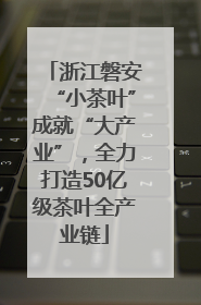 浙江磐安“小茶叶”成就“大产业”，全力打造50亿级茶叶全产业链
