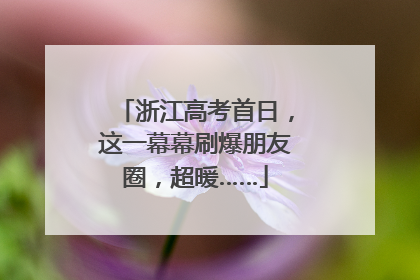 浙江高考首日，这一幕幕刷爆朋友圈，超暖……