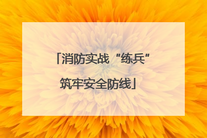 消防实战“练兵” 筑牢安全防线