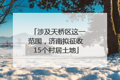涉及天桥区这一范围，济南拟征收15个村居土地