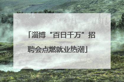 淄博“百日千万”招聘会点燃就业热潮