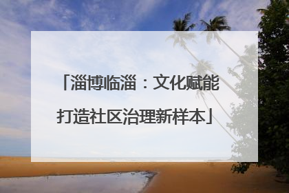 淄博临淄：文化赋能 打造社区治理新样本