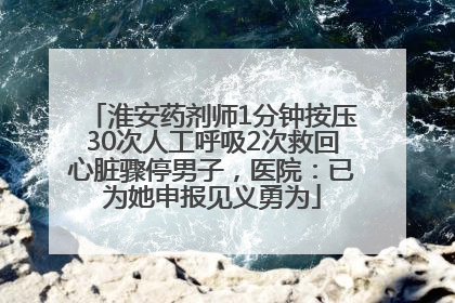 淮安药剂师1分钟按压30次人工呼吸2次救回心脏骤停男子，医院：已为她申报见义勇为