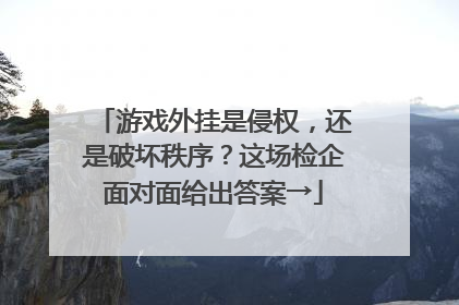 游戏外挂是侵权，还是破坏秩序？这场检企面对面给出答案→