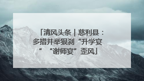 清风头条｜慈利县：多措并举狠刹“升学宴”“谢师宴”歪风