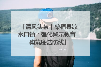 清风头条｜桑植县凉水口镇：强化警示教育 构筑廉洁防线