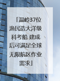温岭37位渔民造大洋级科考船 建成后可满足全球无限航区作业需求
