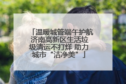 温暖城管端午护航 济南高新区生活垃圾清运不打烊 助力城市“洁净美”
