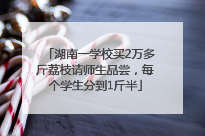 湖南一学校买2万多斤荔枝请师生品尝，每个学生分到1斤半