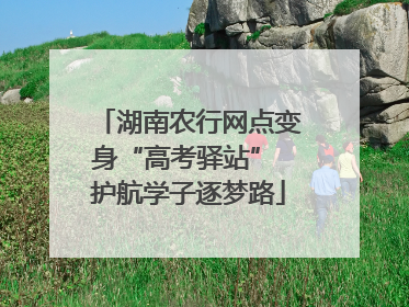 湖南农行网点变身“高考驿站” 护航学子逐梦路