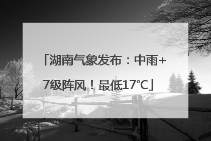 湖南气象发布：中雨+7级阵风！最低17℃
