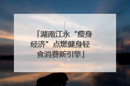 湖南江永“瘦身经济”点燃健身轻食消费新引擎