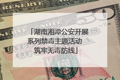湖南湘潭公安开展系列禁毒主题活动 筑牢无毒防线