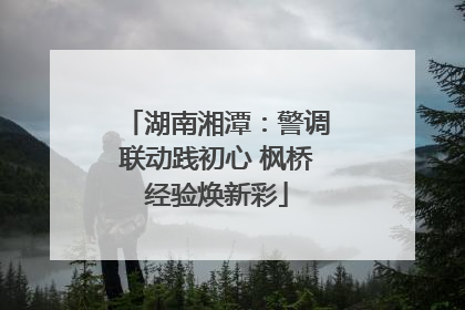 湖南湘潭：警调联动践初心 枫桥经验焕新彩
