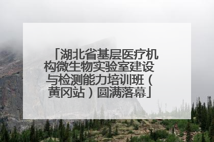 湖北省基层医疗机构微生物实验室建设与检测能力培训班（黄冈站）圆满落幕