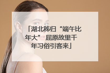 湖北秭归“端午比年大” 屈原故里千年习俗引客来