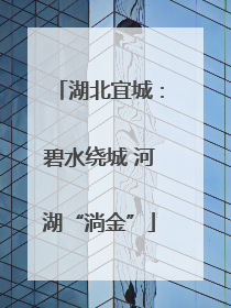 湖北宜城：碧水绕城 河湖“淌金”