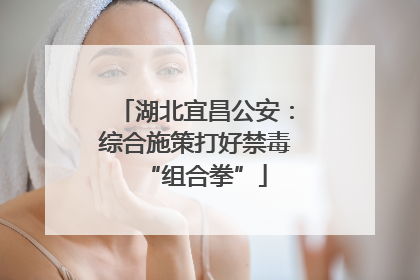 湖北宜昌公安：综合施策打好禁毒“组合拳”