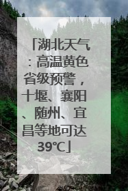 湖北天气：高温黄色省级预警，十堰、襄阳、随州、宜昌等地可达39℃