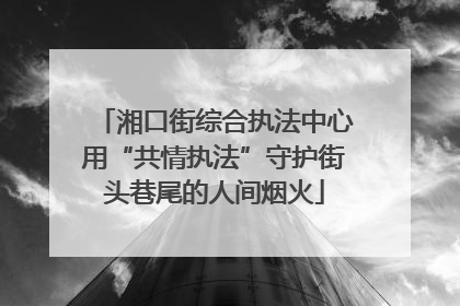 湘口街综合执法中心用“共情执法”守护街头巷尾的人间烟火