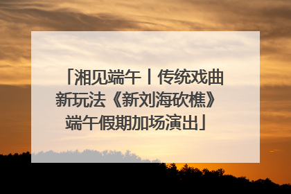 湘见端午丨传统戏曲新玩法《新刘海砍樵》端午假期加场演出