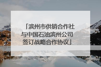 滨州市供销合作社与中国石油滨州公司签订战略合作协议