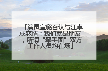 演员宣璐否认与汪卓成恋情：我们就是朋友，所谓“牵手图”双方工作人员均在场