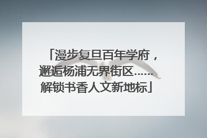 漫步复旦百年学府，邂逅杨浦无界街区……解锁书香人文新地标