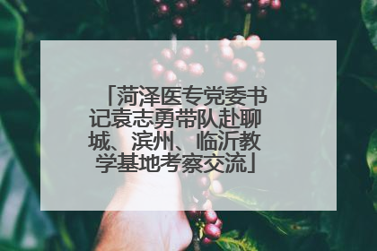 菏泽医专党委书记袁志勇带队赴聊城、滨州、临沂教学基地考察交流