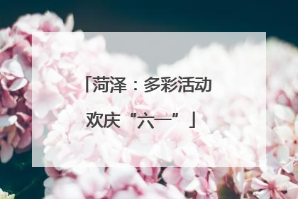 菏泽：多彩活动 欢庆“六一”