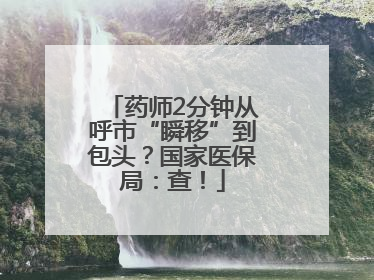 药师2分钟从呼市“瞬移”到包头？国家医保局：查！